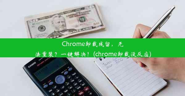 Chrome卸载残留，无法重装？一键解决！(chrome卸载没反应)