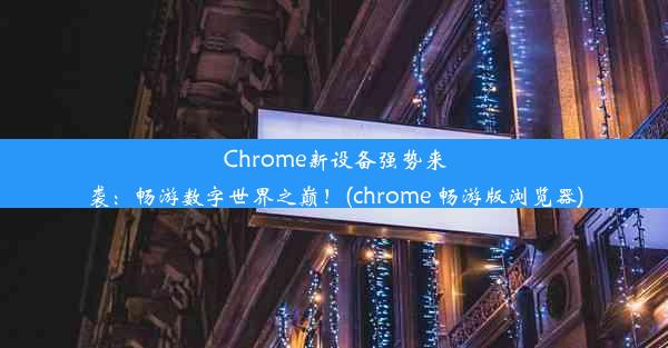 Chrome新设备强势来袭：畅游数字世界之巅！(chrome 畅游版浏览器)