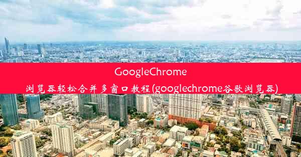 GoogleChrome浏览器轻松合并多窗口教程(googlechrome谷歌浏览器)