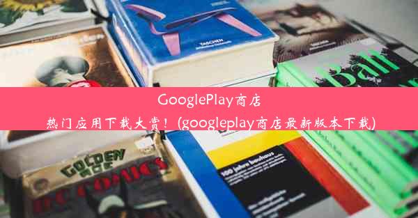 GooglePlay商店热门应用下载大赏！(googleplay商店最新版本下载)