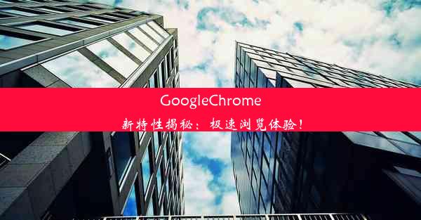 GoogleChrome新特性揭秘：极速浏览体验！