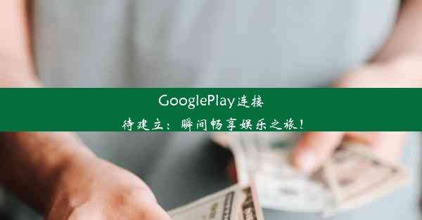 GooglePlay连接待建立：瞬间畅享娱乐之旅！