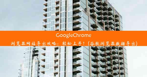 GoogleChrome浏览器网站导出攻略：轻松上手！(谷歌浏览器数据导出)