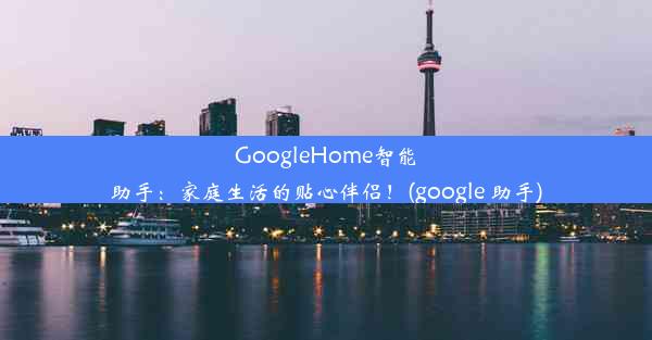 GoogleHome智能助手：家庭生活的贴心伴侣！(google 助手)