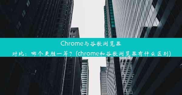 Chrome与谷歌浏览器对比：哪个更胜一筹？(chrome和谷歌浏览器有什么区别)