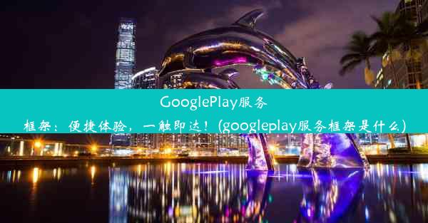 GooglePlay服务框架：便捷体验，一触即达！(googleplay服务框架是什么)