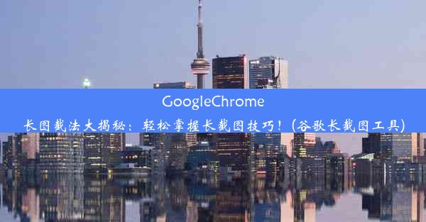 GoogleChrome长图截法大揭秘：轻松掌握长截图技巧！(谷歌长截图工具)