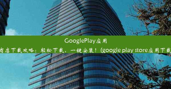 GooglePlay应用商店下载攻略：轻松下载，一键安装！(google play store应用下载)