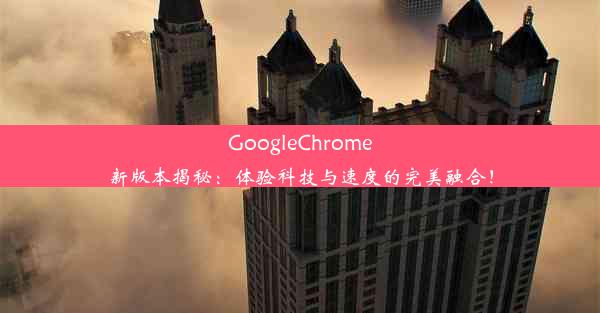 GoogleChrome新版本揭秘：体验科技与速度的完美融合！