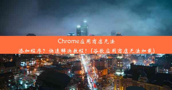 Chrome应用商店无法添加程序？快速解决教程！(谷歌应用商店无法加载)