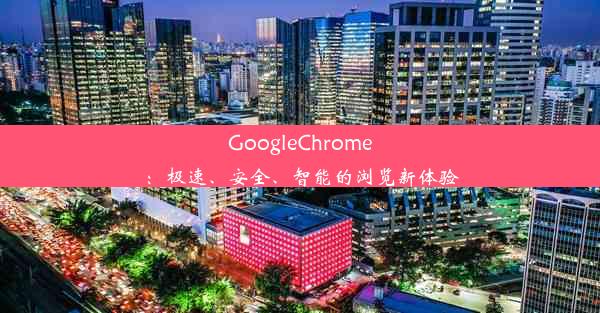 GoogleChrome：极速、安全、智能的浏览新体验