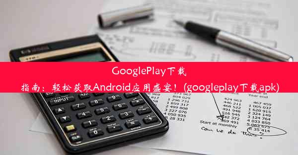 GooglePlay下载指南：轻松获取Android应用盛宴！(googleplay下载apk)