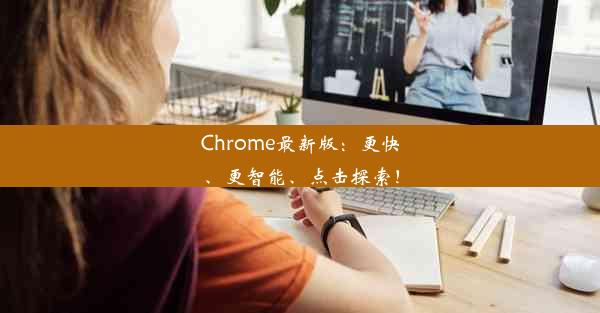 Chrome最新版：更快、更智能、点击探索！