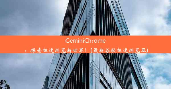 GeminiChrome：探索极速浏览新世界！(最新谷歌极速浏览器)