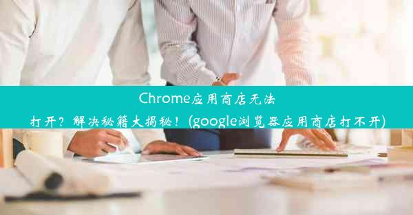 Chrome应用商店无法打开？解决秘籍大揭秘！(google浏览器应用商店打不开)