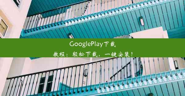 GooglePlay下载教程：轻松下载，一键安装！