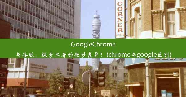 GoogleChrome与谷歌：探索二者的微妙差异！(chrome与google区别)