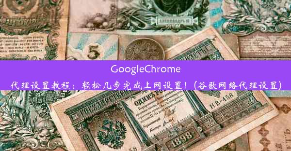 GoogleChrome代理设置教程：轻松几步完成上网设置！(谷歌网络代理设置)