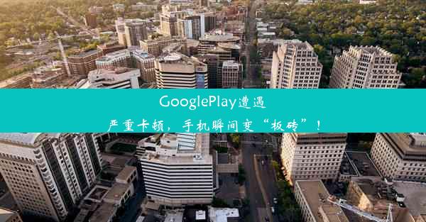 GooglePlay遭遇严重卡顿，手机瞬间变“板砖”！