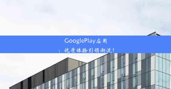 GooglePlay应用：优质体验引领潮流！