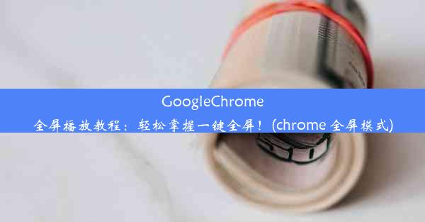 GoogleChrome全屏播放教程：轻松掌握一键全屏！(chrome 全屏模式)