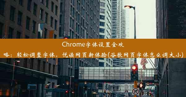 Chrome字体设置全攻略：轻松调整字体，悦读网页新体验(谷歌网页字体怎么调大小)