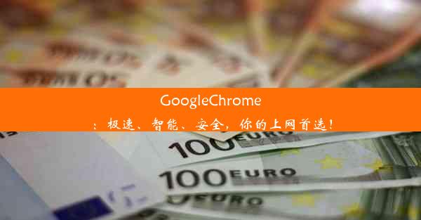 GoogleChrome：极速、智能、安全，你的上网首选！