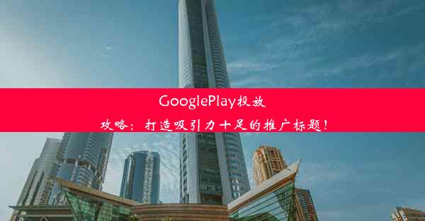 GooglePlay投放攻略：打造吸引力十足的推广标题！