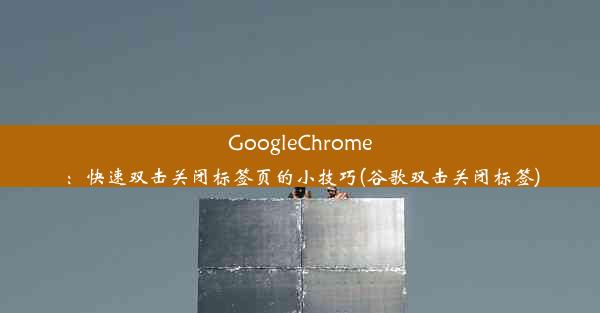 GoogleChrome：快速双击关闭标签页的小技巧(谷歌双击关闭标签)