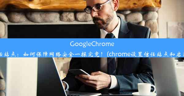 GoogleChrome设置信任站点：如何保障网络安全一探究竟！(chrome设置信任站点和启用active)