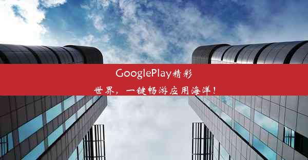 GooglePlay精彩世界，一键畅游应用海洋！