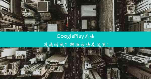 GooglePlay无法连接游戏？解决方法在这里！