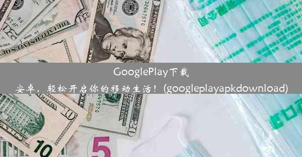 GooglePlay下载安卓，轻松开启你的移动生活！(googleplayapkdownload)