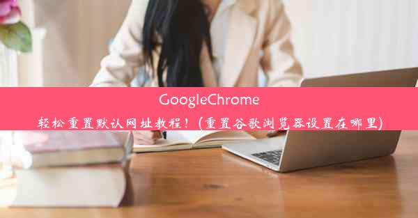 GoogleChrome轻松重置默认网址教程！(重置谷歌浏览器设置在哪里)