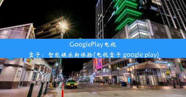 GooglePlay电视盒子：智能娱乐新体验(电视盒子 google play)