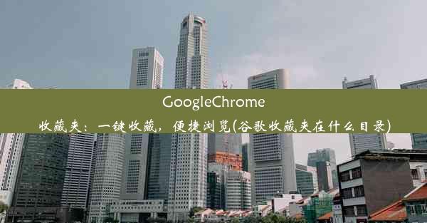 GoogleChrome收藏夹：一键收藏，便捷浏览(谷歌收藏夹在什么目录)