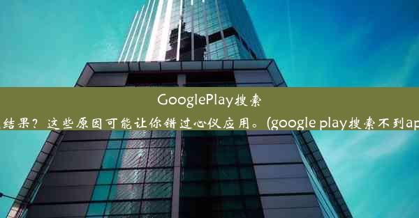 GooglePlay搜索无结果？这些原因可能让你错过心仪应用。(google play搜索不到app)