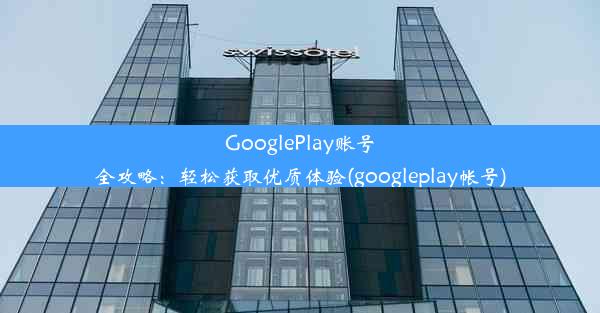 GooglePlay账号全攻略：轻松获取优质体验(googleplay帐号)