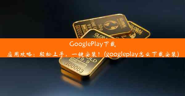 GooglePlay下载应用攻略：轻松上手，一键安装！(googleplay怎么下载安装)