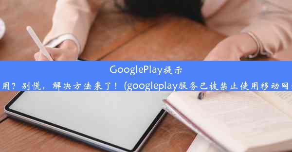 GooglePlay提示禁用？别慌，解决方法来了！(googleplay服务已被禁止使用移动网络)