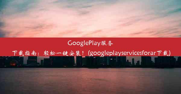 GooglePlay服务下载指南：轻松一键安装！(googleplayservicesforar下载)