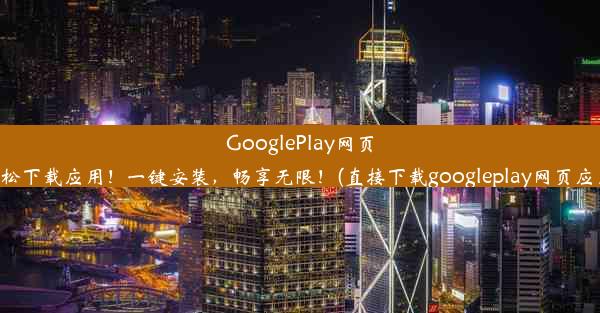 GooglePlay网页轻松下载应用！一键安装，畅享无限！(直接下载googleplay网页应用)