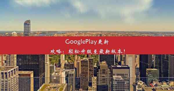 GooglePlay更新攻略：轻松升级至最新版本！