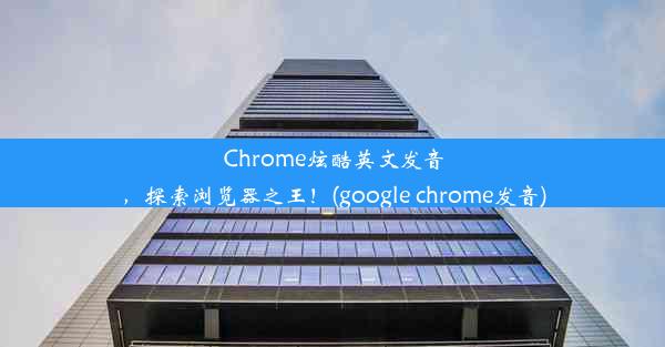 Chrome炫酷英文发音，探索浏览器之王！(google chrome发音)