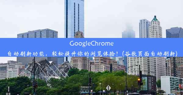 GoogleChrome自动刷新功能，轻松提升你的浏览体验！(谷歌页面自动刷新)