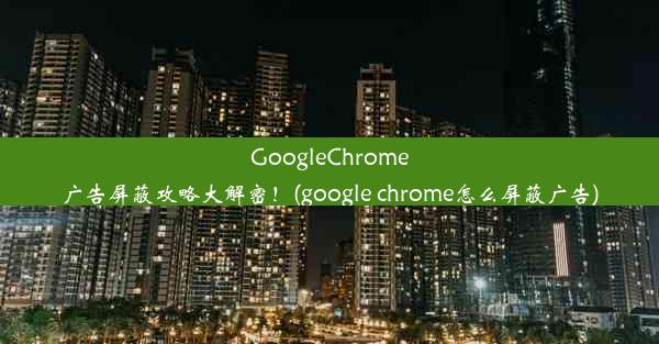 GoogleChrome广告屏蔽攻略大解密！(google chrome怎么屏蔽广告)