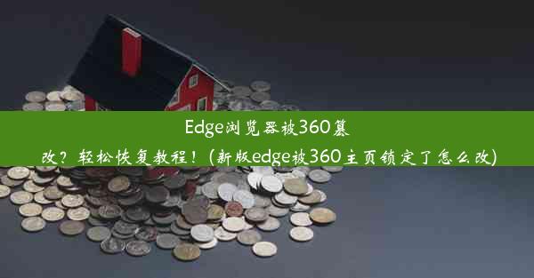 Edge浏览器被360篡改？轻松恢复教程！(新版edge被360主页锁定了怎么改)