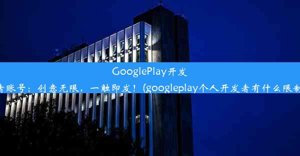 GooglePlay开发者账号：创意无限，一触即发！(googleplay个人开发者有什么限制)