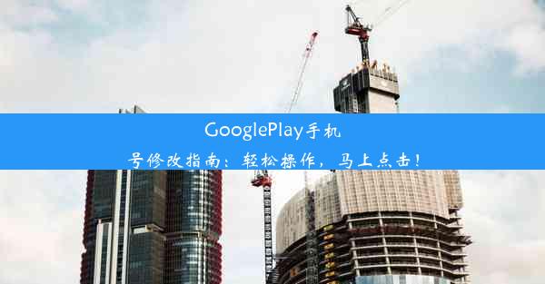 GooglePlay手机号修改指南：轻松操作，马上点击！