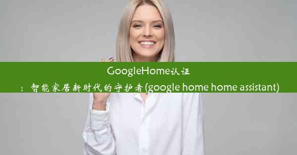 GoogleHome认证：智能家居新时代的守护者(google home home assistant)